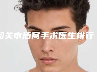 韶关市酒窝手术医生排行top10精品医生汇总-蔡光浩医生做得怎么样