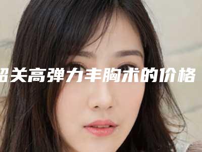韶关高弹力丰胸术的价格是高是低