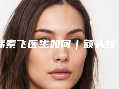韩素飞医生如何|额头纹去除去除额头纹|附邢台遇见美整形美容价格表(费用)