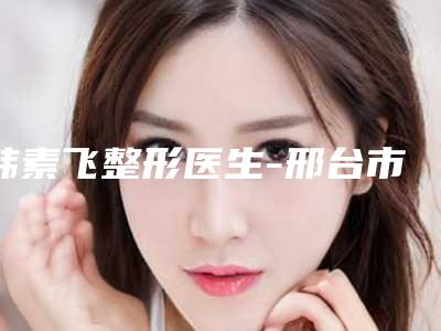 韩素飞整形医生-邢台市韩素飞医生眼睑植皮安全效果好靠得住