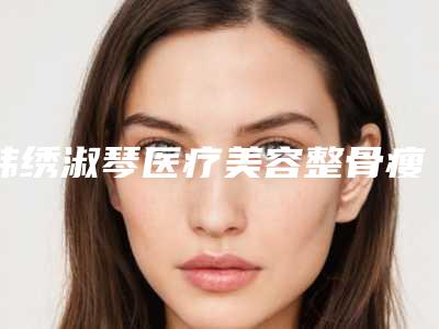韩绣淑琴医疗美容整骨瘦脸术对身体状况的影响有哪些