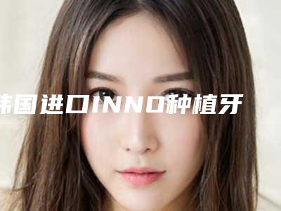 韩国进口INNO种植牙单颗套餐需要多少钱效果好不好