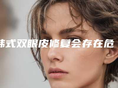 韩式双眼皮修复会存在危害吗(韩式双眼皮修复对身体会产生哪些危害)