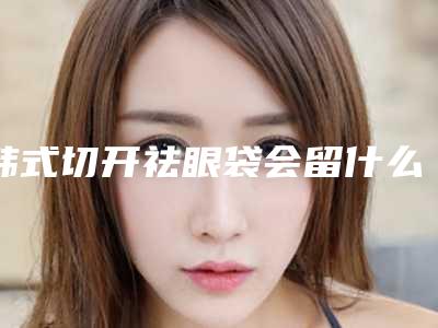 韩式切开祛眼袋会留什么后遗症呢