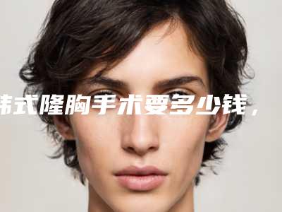 韩式隆胸手术要多少钱,做韩式隆胸效果怎样