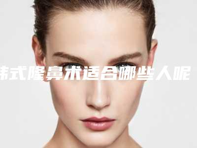 韩式隆鼻术适合哪些人呢(韩式鼻部整形术)
