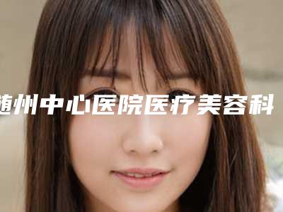 随州中心医院医疗美容科刘刚整形医生价格收费表2025新版大赏