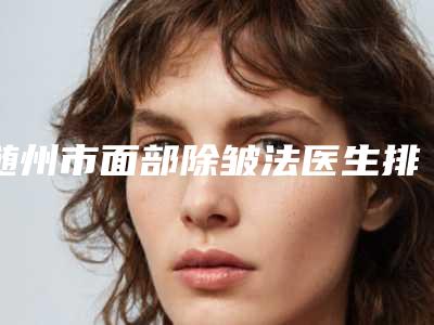 随州市面部除皱法医生排行前十佳纵评-刘莉医生TOP实力谁更好