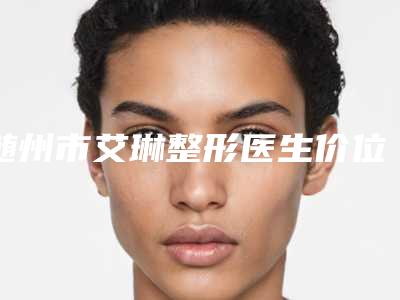 随州市艾琳整形医生价位表医疗曝光