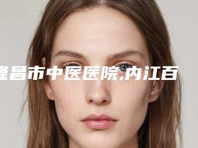 隆昌市中医医院,内江百龄京菊医疗美容你比较喜欢哪一家