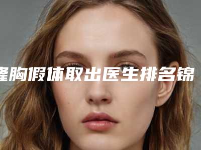 隆胸假体取出医生排名锦州市(王艳华医生全靠技术支撑)