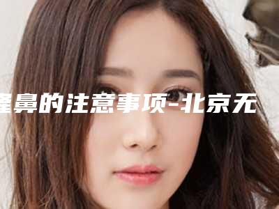 隆鼻的注意事项-北京无忧隆鼻（隆鼻注意什么）