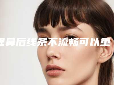 隆鼻后线条不流畅可以重整吗,流畅线条