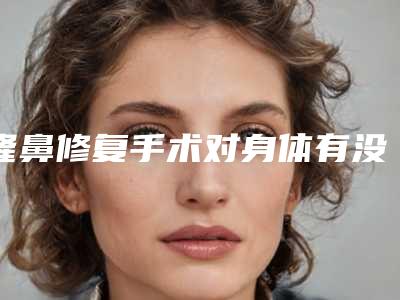 隆鼻修复手术对身体有没有伤害呢