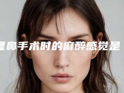 隆鼻手术时的麻醉感觉是怎样的?