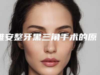 雅安整牙黑三角手术的原理和禁忌人群