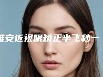 雅安近视眼矫正半飞秒一般多少钱一次