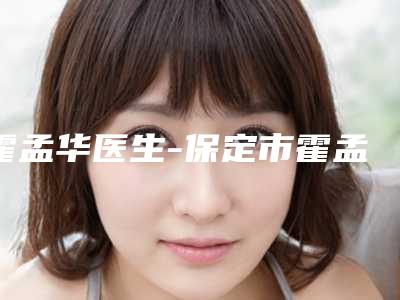 霍孟华医生-保定市霍孟华医生额头做激光除皱价格优惠在线了解