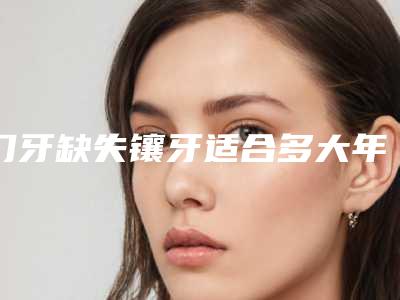 门牙缺失镶牙适合多大年纪的人