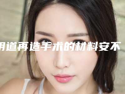阴道再造手术的材料安不安全,阴道再造手术可能存在的安全隐患