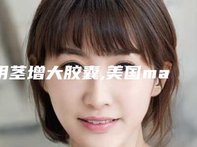 阴茎增大胶囊,美国maxman增大胶囊