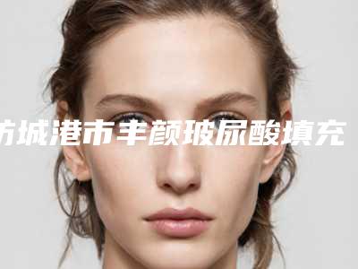 防城港市丰颜玻尿酸填充医生排名榜前十名一览-防城港市杨元华整形医生