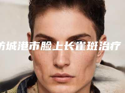 防城港市脸上长雀斑治疗整容医院-防城港品尚医疗美容诊所技术赞价格也亲民