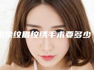 阳泉纹眉纹绣手术要多少钱才行