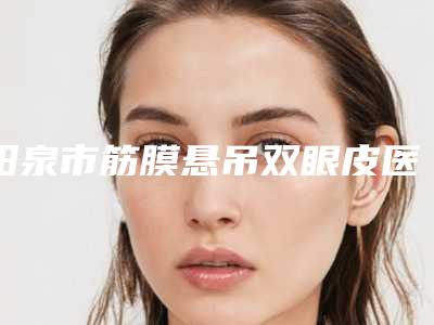 阳泉市筋膜悬吊双眼皮医院上榜清单前十名名气远播(阳泉市筋膜悬吊双眼皮整形医院)