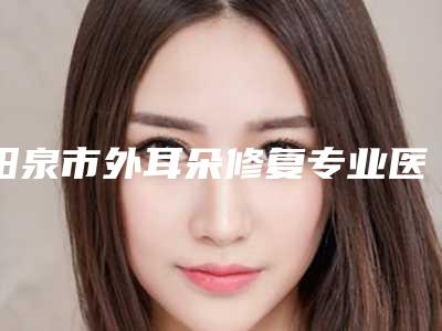 阳泉市外耳朵修复专业医院-山西阳泉煤业集团总医整形科价格表权威一览