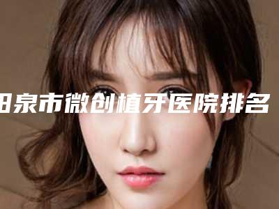 阳泉市微创植牙医院排名榜TOP10名单分享(阳泉爱宝口腔诊所不看后悔)