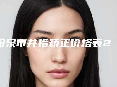 阳泉市并指矫正价格表2025版正式发布-阳泉市并指矫正价格大概需要多少钱