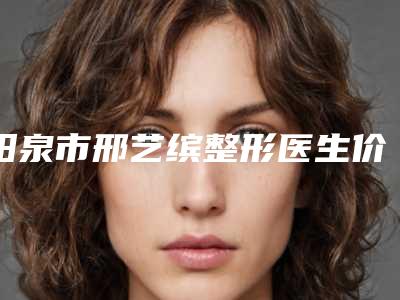 阳泉市邢艺缤整形医生价格(价目)表及介绍一览
