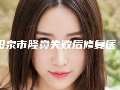 阳泉市隆鼻失败后修复医生上榜名单地址-技术-口碑点评对比-阳泉市隆鼻失败后修复整形医生