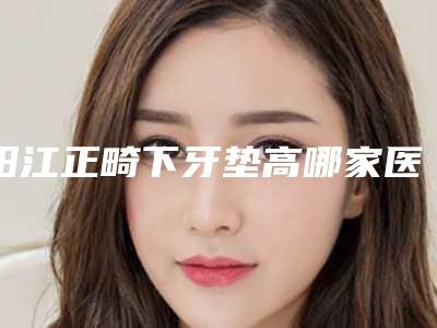 阳江正畸下牙垫高哪家医院价格便宜