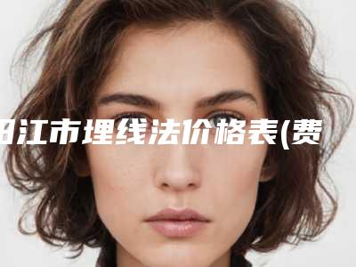 阳江市埋线法价格表(费用)最新热门项目-阳江市埋线法医院哪里有优惠