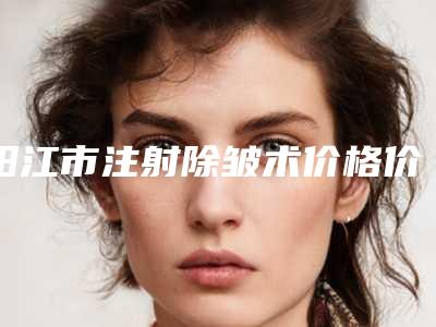 阳江市注射除皱术价格价位表干货分享(注射除皱术均价为：3413元)