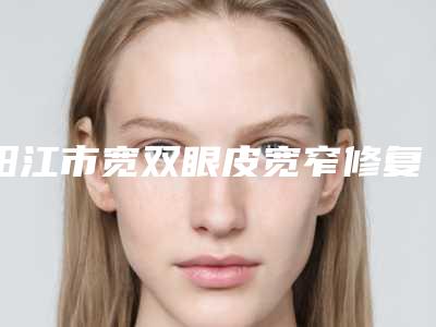 阳江市宽双眼皮宽窄修复医生在榜清单综合实力top10强是时候公布了-叶秀坤医生对比谁更强