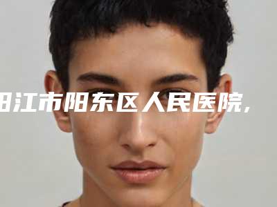 阳江市阳东区人民医院,阳江其美医疗美容门诊部哪家好一目了然