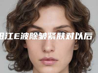 阳江E波除皱紧肤对以后生育有影响吗