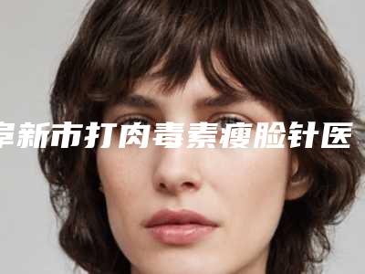 阜新市打肉毒素瘦脸针医生排名榜前十名精选榜单-房佳妮医生含新价格表收费标准