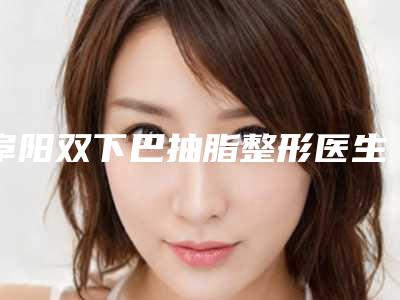 阜阳双下巴抽脂整形医生排名前四榜单公示个个好口碑(阜阳双下巴抽脂整形医院)