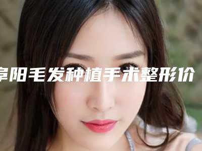 阜阳毛发种植手术整形价格大概是多少