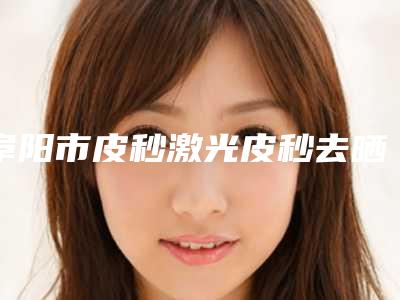 阜阳市皮秒激光皮秒去晒斑医院排行资质_实力_医疗技术PK-阜阳琴瑟医疗美容整形门诊部终于入围了