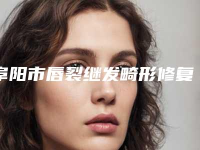 阜阳市唇裂继发畸形修复官方整形价格表公布-阜阳市唇裂继发畸形修复费用价格是多少呢