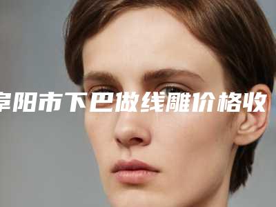 阜阳市下巴做线雕价格收费表发布(下巴做线雕整容费用大概是多少)
