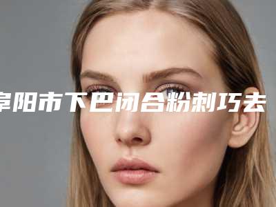 阜阳市下巴闭合粉刺巧去除医生哪位权威(张保健医生专家手术项目各有特点)