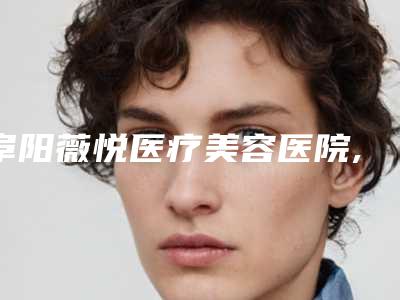 阜阳薇悦医疗美容医院,合肥白领安琪儿医疗美容哪家便宜又好