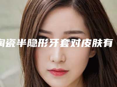 陶瓷半隐形牙套对皮肤有害吗