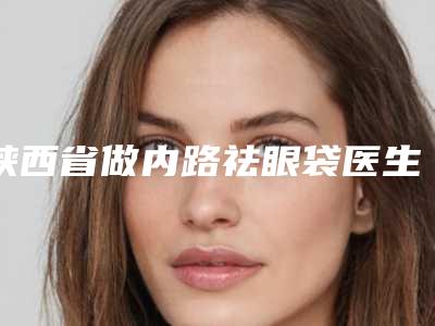 陕西省做内路祛眼袋医生上榜清单前十新版推荐-丁寅医生TOP10稳中求胜